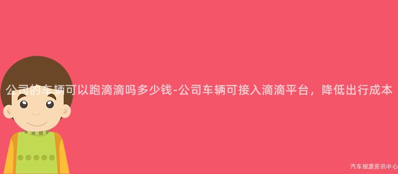 公司的车辆可以跑滴滴吗多少钱-公司车辆可接入滴滴平台，降低出行成本