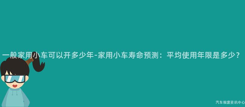 一般家用小车可以开多少年-家用小车寿命预测：平均使用年限是多少？