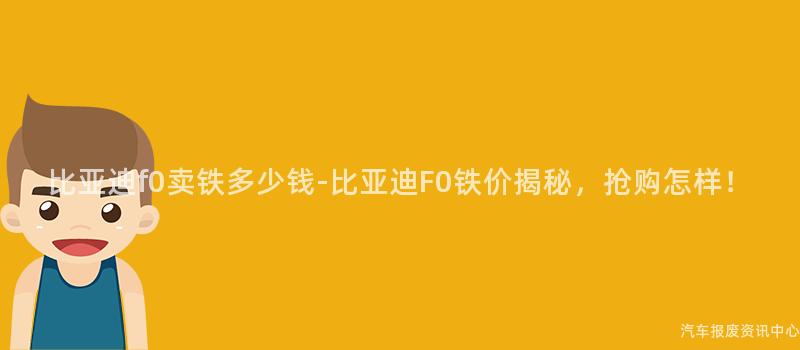 比亚迪f0卖铁多少钱-比亚迪F0铁价揭秘，抢购怎样！