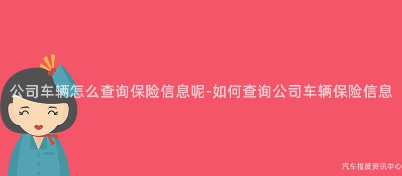 公司车辆怎么查询保险信息呢-如何查询公司车辆保险信息