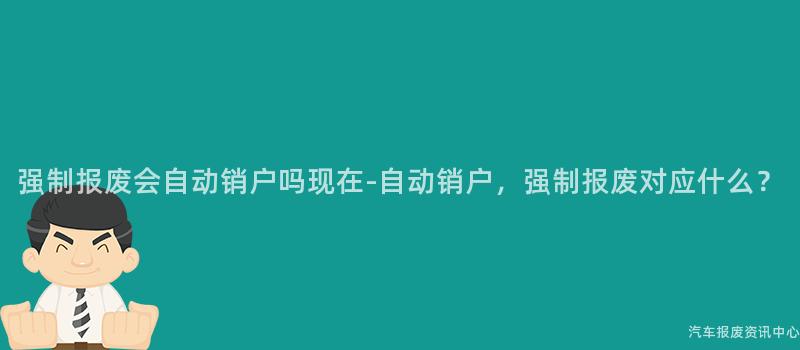 强制报废会自动销户吗现在-自动销户，强制报废对应什么？
