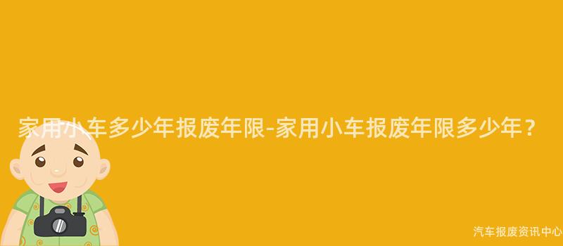 家用小车多少年报废年限-家用小车报废年限多少年？
