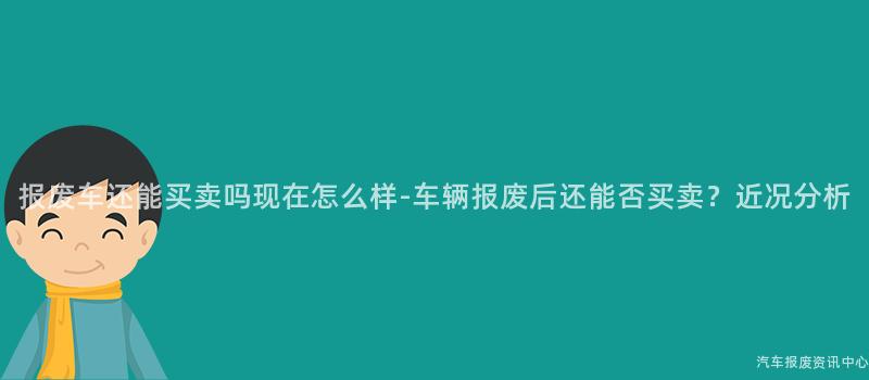 报废车还能买卖吗现在怎么样-车辆报废后还能否买卖？近况分析