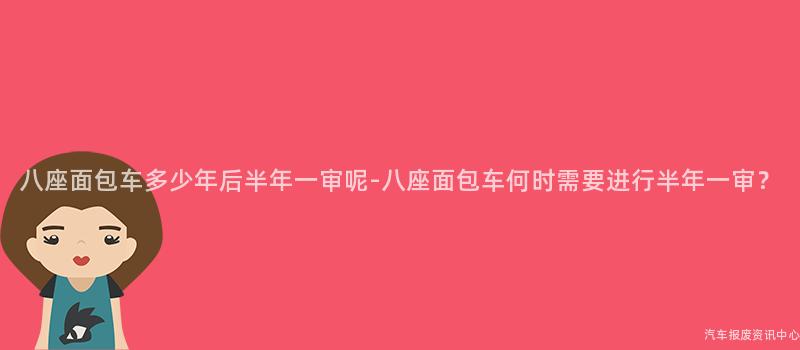 八座面包车多少年后半年一审呢-八座面包车何时需要进行半年一审？
