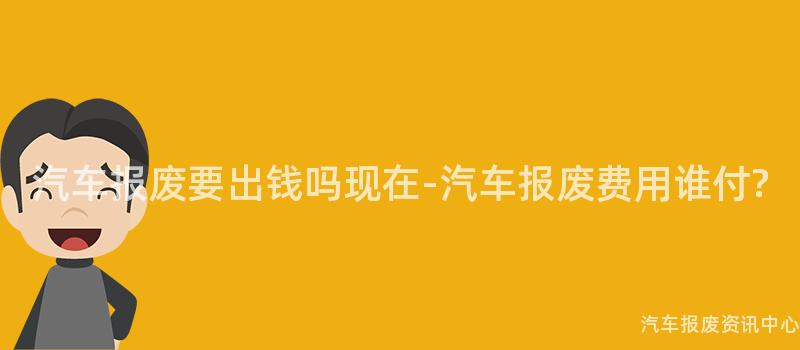 汽车报废要出钱吗现在-汽车报废费用谁付?