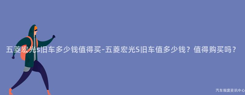 五菱宏光s旧车多少钱值得买-五菱宏光S旧车值多少钱？值得购买吗？