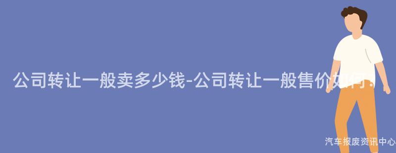 公司转让一般卖多少钱-公司转让一般售价如何？