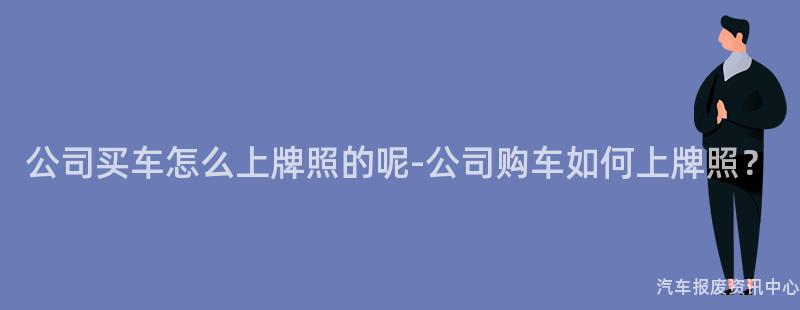 公司买车怎么上牌照的呢-公司购车如何上牌照？