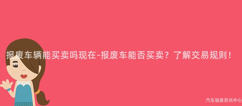 报废车辆能买卖吗现在-报废车能否买卖？了解交易规则！