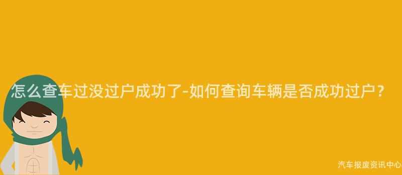怎么查车过没过户成功了-如何查询车辆是否成功过户？