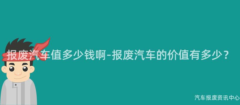 报废汽车值多少钱啊-报废汽车的价值有多少？