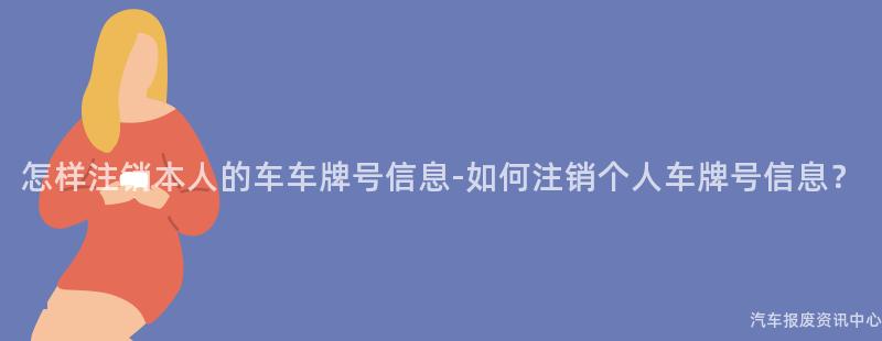 怎样注销本人的车车牌号信息-如何注销个人车牌号信息？