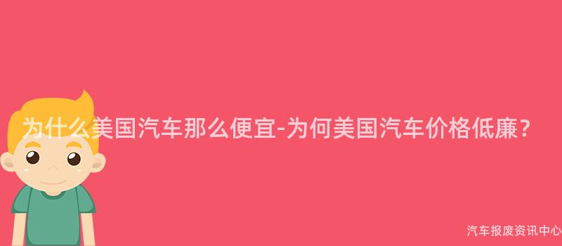 为什么美国汽车那么便宜-为何美国汽车价格低廉？