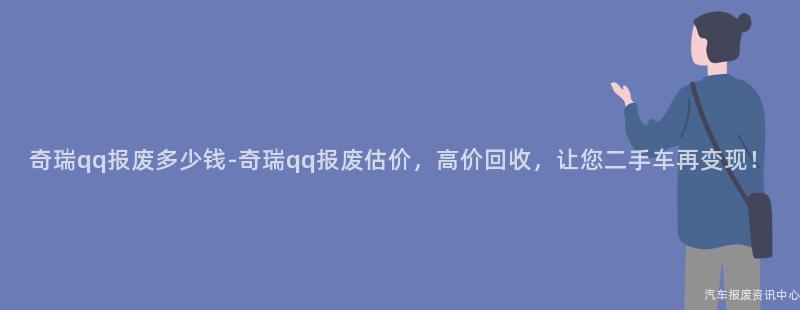 奇瑞qq报废多少钱-奇瑞qq报废估价，高价回收，让您二手车再变现！