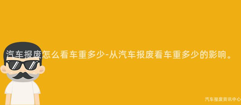 汽车报废怎么看车重多少-从汽车报废看车重多少的影响。