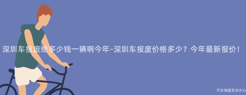深圳车报废给多少钱一辆啊今年-深圳车报废价格多少？今年最新报价！