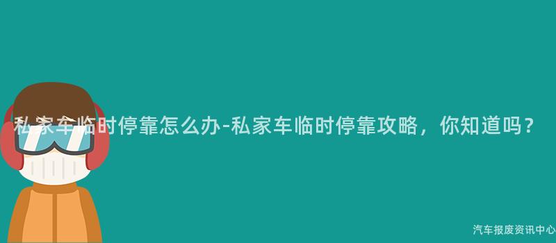 私家车临时停靠怎么办-私家车临时停靠攻略，你知道吗？