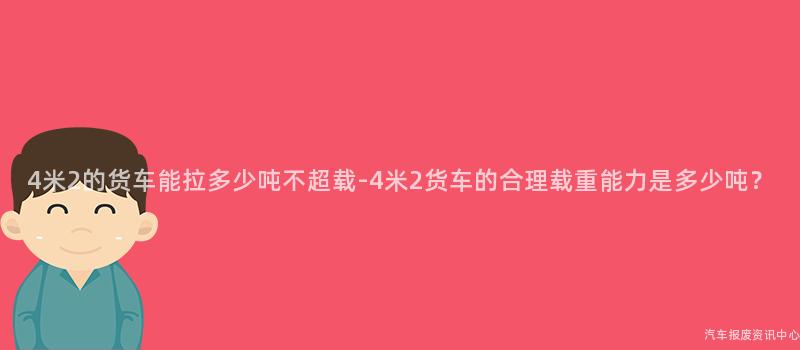 4米2的货车能拉多少吨不超载-4米2货车的合理载重能力是多少吨？