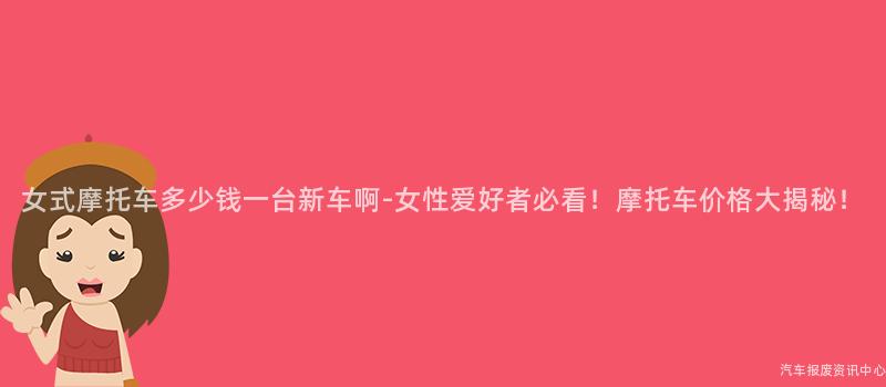 女式摩托车多少钱一台新车啊-女性爱好者必看！摩托车价格大揭秘！