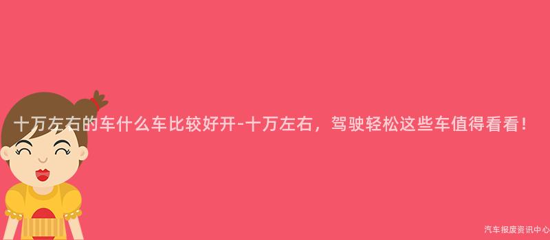 十万左右的车什么车比较好开-十万左右，驾驶轻松这些车值得看看！