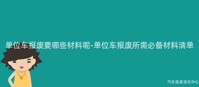 单位车报废要哪些材料呢-单位车报废所需必备材料清单