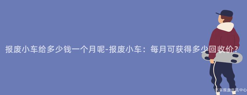 报废小车给多少钱一个月呢-报废小车：每月可获得多少回收价？