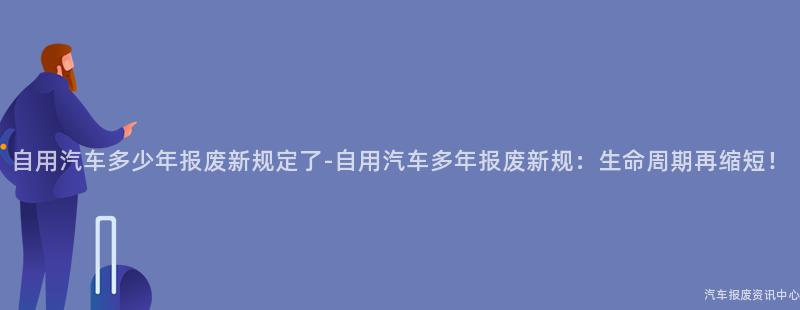 自用汽车多少年报废新规定了-自用汽车多年报废新规：生命周期再缩短！