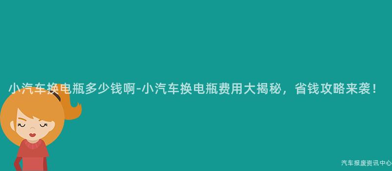 小汽车换电瓶多少钱啊-小汽车换电瓶费用大揭秘，省钱攻略来袭！