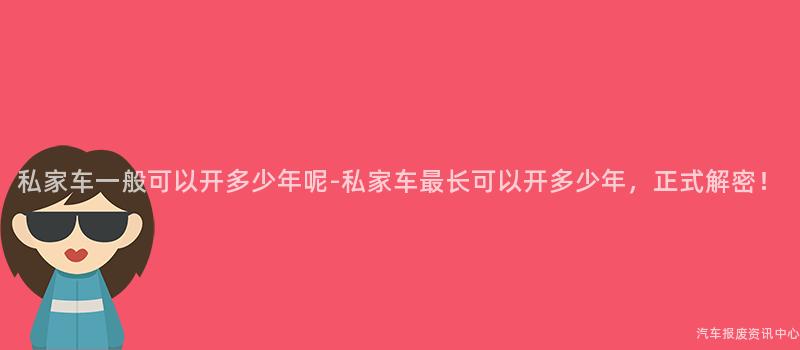 私家车一般可以开多少年呢-私家车最长可以开多少年，正式解密！
