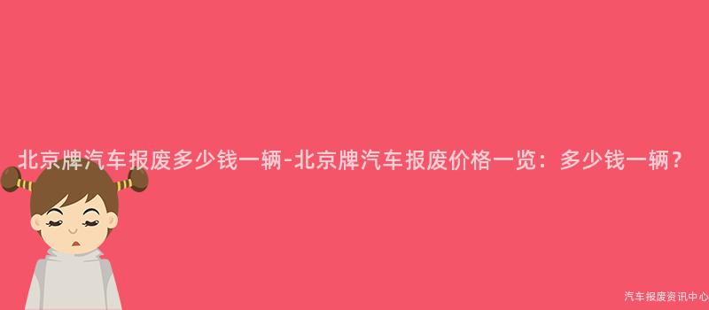 北京牌汽车报废多少钱一辆-北京牌汽车报废价格一览：多少钱一辆？