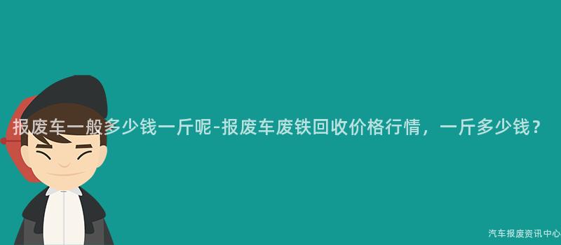 报废车一般多少钱一斤呢-报废车废铁回收价格行情，一斤多少钱？
