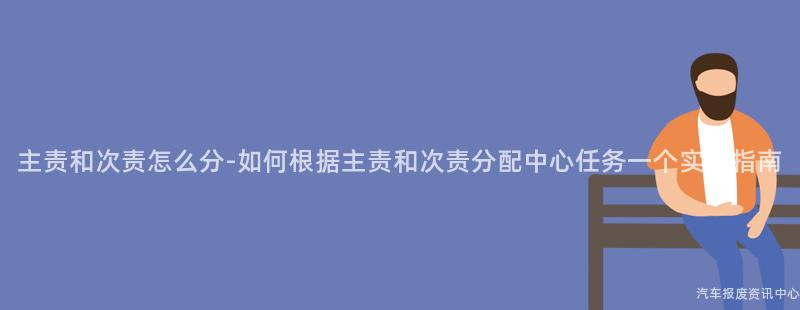 主责和次责怎么分-如何根据主责和次责分配中心任务一个实用指南