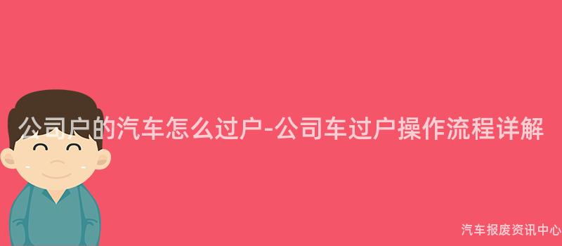 公司户的汽车怎么过户-公司车过户操作流程详解