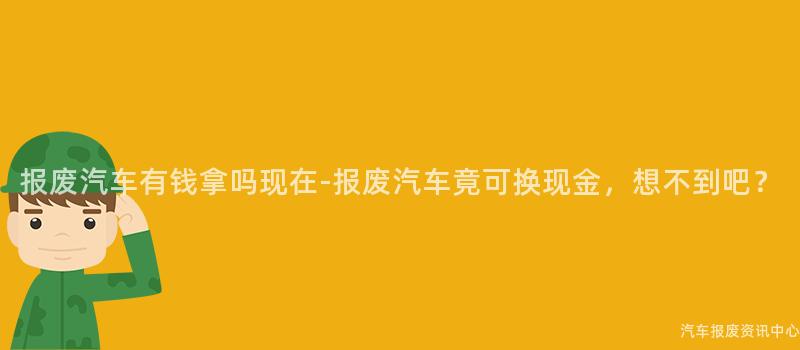 报废汽车有钱拿吗现在-报废汽车竟可换现金，想不到吧？