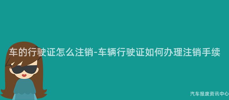 车的行驶证怎么注销-车辆行驶证如何办理注销手续