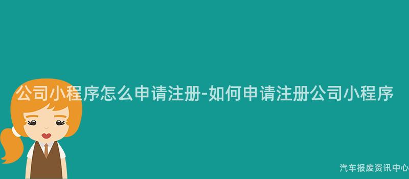 公司小程序怎么申请注册-如何申请注册公司小程序
