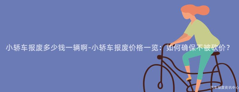小轿车报废多少钱一辆啊-小轿车报废价格一览：如何确保不被砍价？