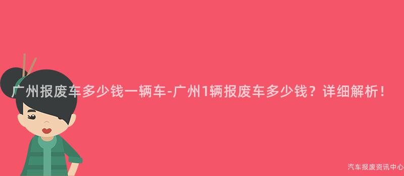 广州报废车多少钱一辆车-广州1辆报废车多少钱？详细解析！