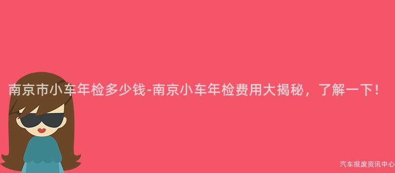 南京市小车年检多少钱-南京小车年检费用大揭秘，了解一下！