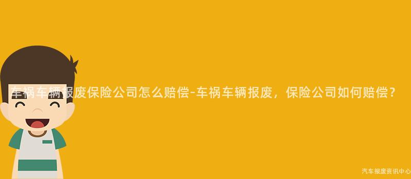 车祸车辆报废保险公司怎么赔偿-车祸车辆报废，保险公司如何赔偿？