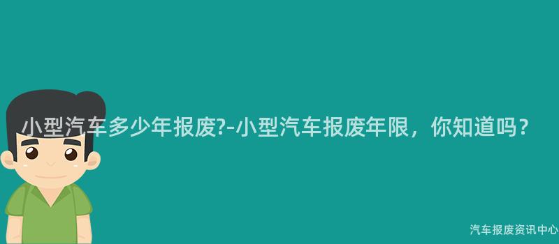 小型汽车多少年报废?-小型汽车报废年限，你知道吗？