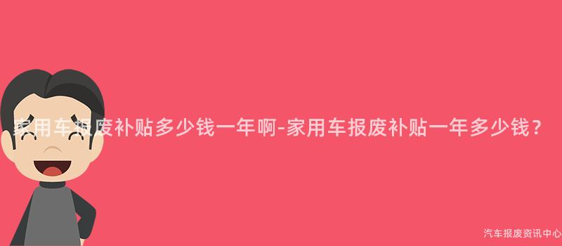 家用车报废补贴多少钱一年啊-家用车报废补贴一年多少钱？