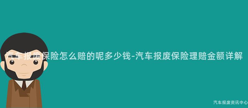 汽车报废保险怎么赔的呢多少钱-汽车报废保险理赔金额详解