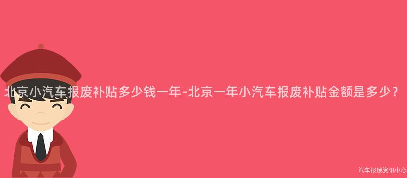 北京小汽车报废补贴多少钱一年-北京一年小汽车报废补贴金额是多少？