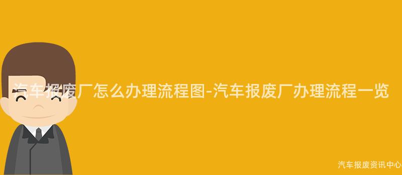 汽车报废厂怎么办理流程图-汽车报废厂办理流程一览