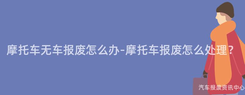 摩托车无车报废怎么办-摩托车报废怎么处理？