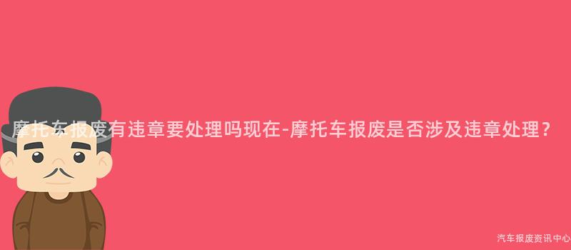 摩托车报废有违章要处理吗现在-摩托车报废是否涉及违章处理？