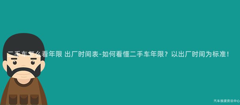 二手车怎么看年限 出厂时间表-如何看懂二手车年限？以出厂时间为标准！