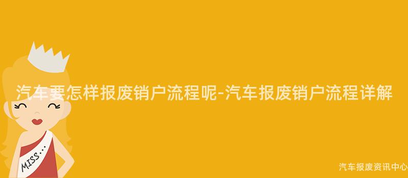 汽车要怎样报废销户流程呢-汽车报废销户流程详解