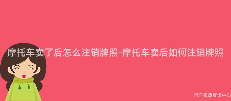 摩托车卖了后怎么注销牌照-摩托车卖后如何注销牌照
